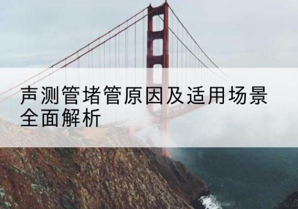 集安声测管堵管的主要原因有哪些？-声测管堵管原因及适用场景全面解析