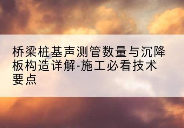 集安桩基需要预埋几根声测管？-桥梁桩基声测管数量与沉降板构造详解-施工必看技术要点