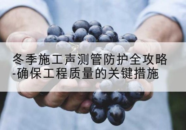 集安冬季施工声测管有哪些防护要点？-冬季施工声测管防护全攻略-确保工程质量的关键措施